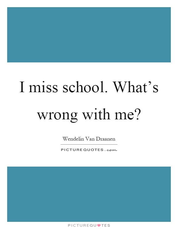 I miss school. What's wrong with me? Picture Quote #1