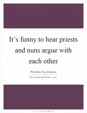 It’s funny to hear priests and nuns argue with each other Picture Quote #1