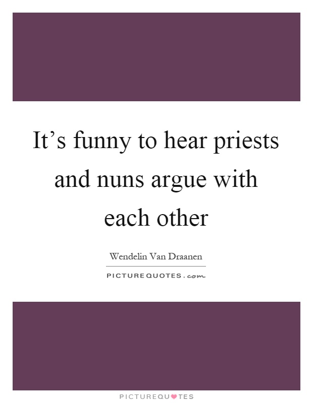 It's funny to hear priests and nuns argue with each other Picture Quote #1