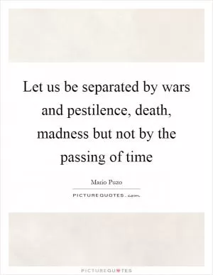 Let us be separated by wars and pestilence, death, madness but not by the passing of time Picture Quote #1