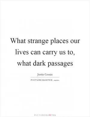 What strange places our lives can carry us to, what dark passages Picture Quote #1