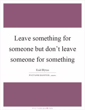 Leave something for someone but don’t leave someone for something Picture Quote #1