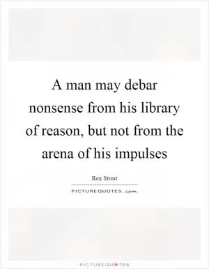 A man may debar nonsense from his library of reason, but not from the arena of his impulses Picture Quote #1