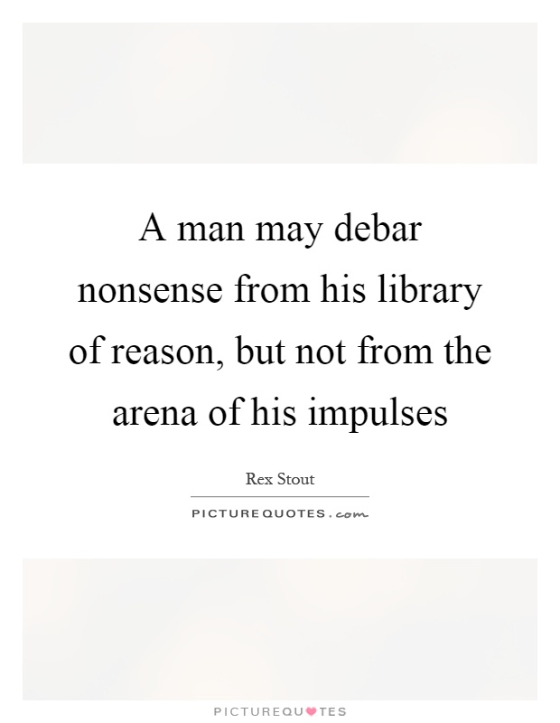 A man may debar nonsense from his library of reason, but not from the arena of his impulses Picture Quote #1