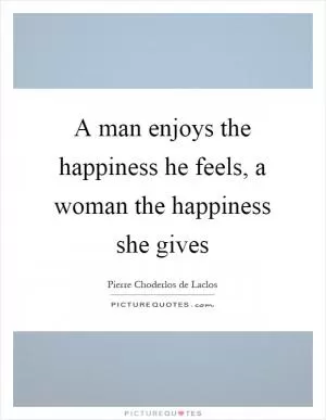 A man enjoys the happiness he feels, a woman the happiness she gives Picture Quote #1