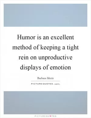 Humor is an excellent method of keeping a tight rein on unproductive displays of emotion Picture Quote #1
