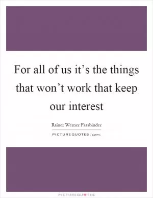 For all of us it’s the things that won’t work that keep our interest Picture Quote #1