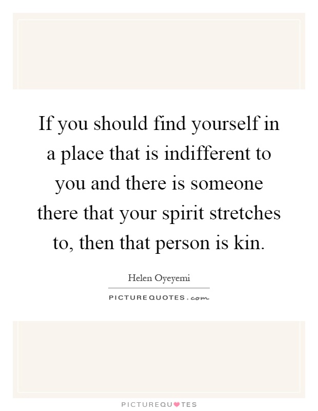 If you should find yourself in a place that is indifferent to you and there is someone there that your spirit stretches to, then that person is kin Picture Quote #1