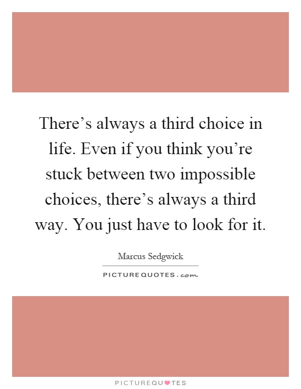 There's always a third choice in life. Even if you think you're stuck between two impossible choices, there's always a third way. You just have to look for it Picture Quote #1