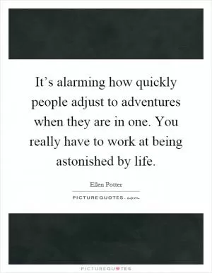 It’s alarming how quickly people adjust to adventures when they are in one. You really have to work at being astonished by life Picture Quote #1