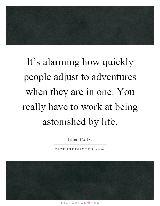 It's alarming how quickly people adjust to adventures when they are in one. You really have to work at being astonished by life Picture Quote #1