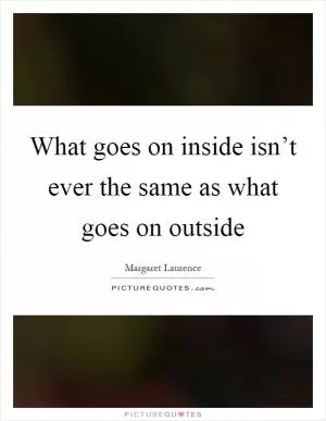 What goes on inside isn’t ever the same as what goes on outside Picture Quote #1