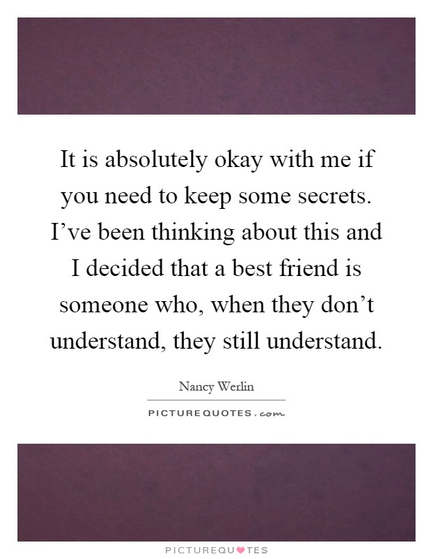 It is absolutely okay with me if you need to keep some secrets. I've been thinking about this and I decided that a best friend is someone who, when they don't understand, they still understand Picture Quote #1