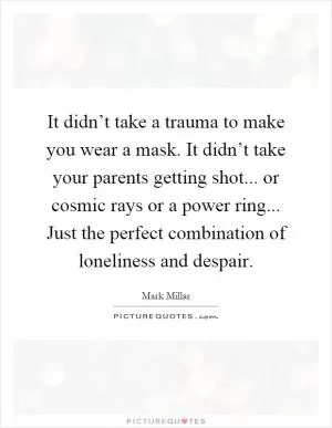 It didn’t take a trauma to make you wear a mask. It didn’t take your parents getting shot... or cosmic rays or a power ring... Just the perfect combination of loneliness and despair Picture Quote #1