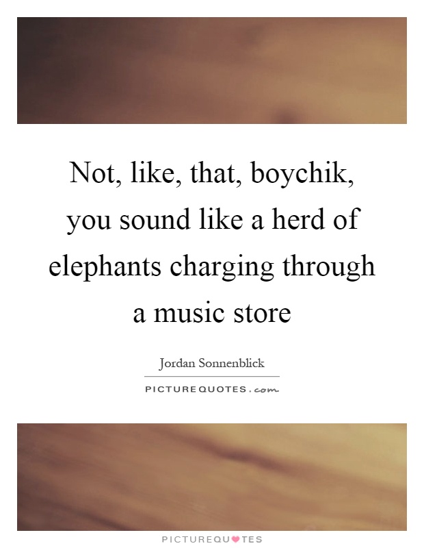 Not, like, that, boychik, you sound like a herd of elephants charging through a music store Picture Quote #1