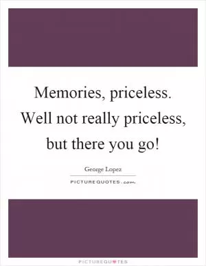 Memories, priceless. Well not really priceless, but there you go! Picture Quote #1