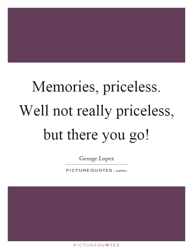 Memories, priceless. Well not really priceless, but there you go! Picture Quote #1