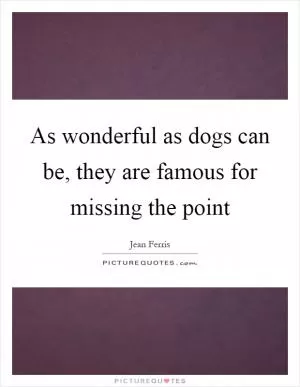 As wonderful as dogs can be, they are famous for missing the point Picture Quote #1