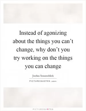 Instead of agonizing about the things you can’t change, why don’t you try working on the things you can change Picture Quote #1
