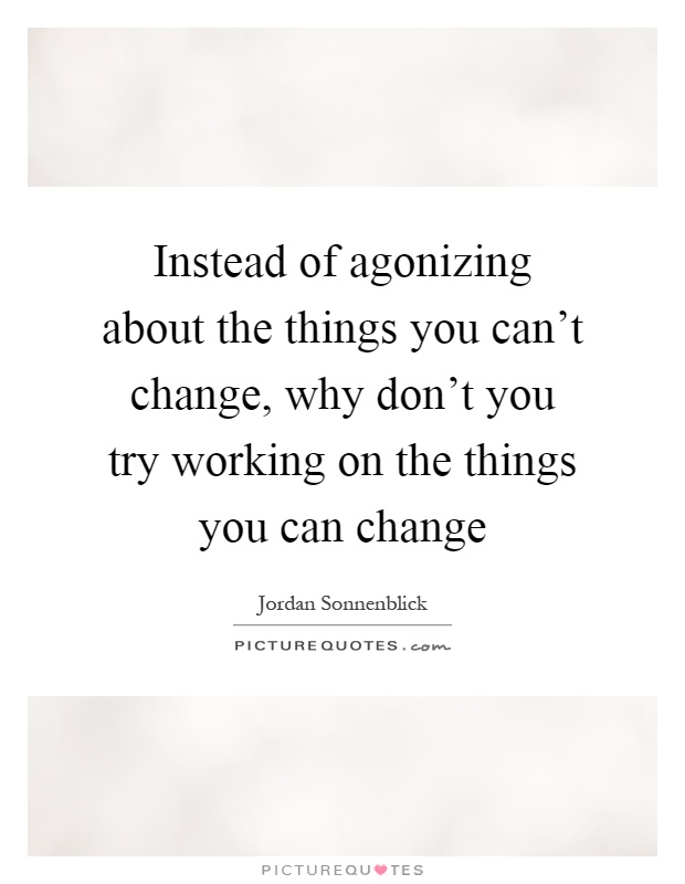 Instead of agonizing about the things you can't change, why don't you try working on the things you can change Picture Quote #1