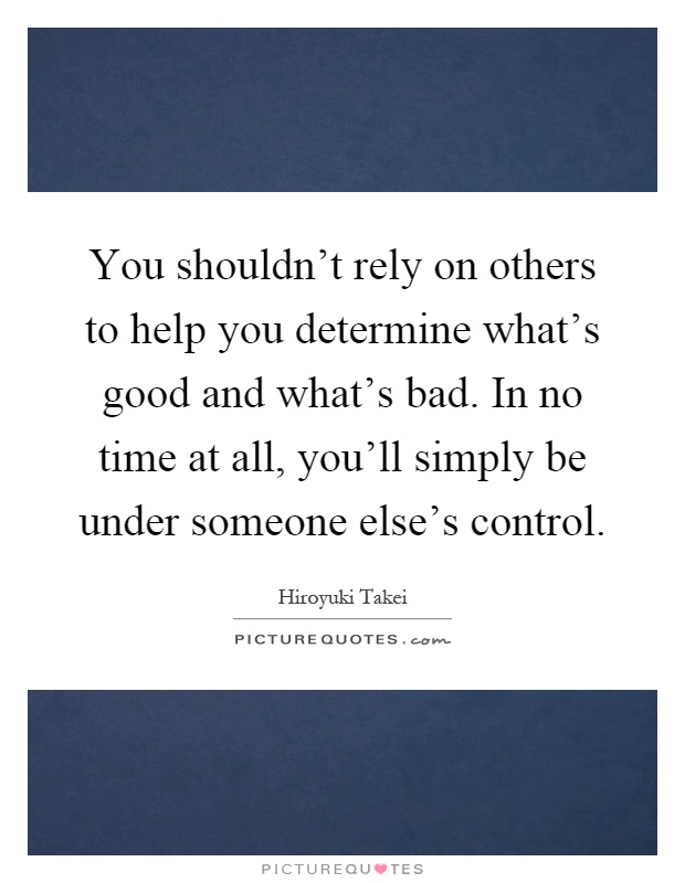 You shouldn't rely on others to help you determine what's good and what's bad. In no time at all, you'll simply be under someone else's control Picture Quote #1