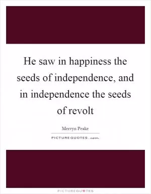 He saw in happiness the seeds of independence, and in independence the seeds of revolt Picture Quote #1