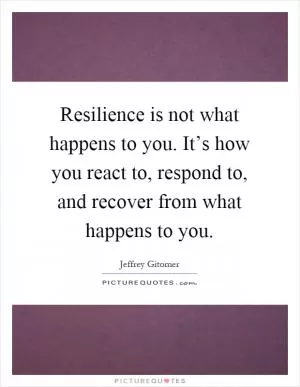 Resilience is not what happens to you. It’s how you react to, respond to, and recover from what happens to you Picture Quote #1