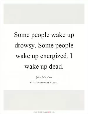 Some people wake up drowsy. Some people wake up energized. I wake up dead Picture Quote #1