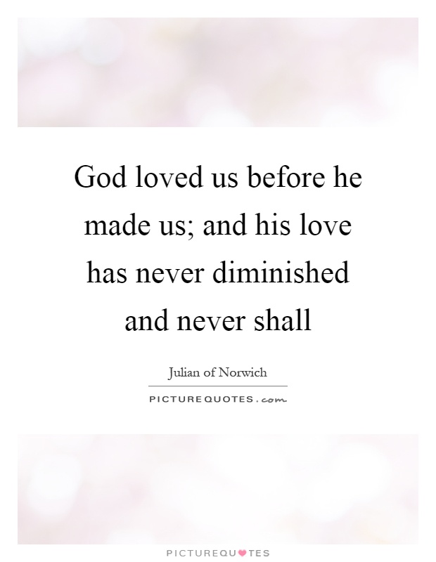 God loved us before he made us; and his love has never diminished and never shall Picture Quote #1