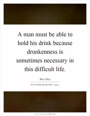 A man must be able to hold his drink because drunkenness is sometimes necessary in this difficult life Picture Quote #1