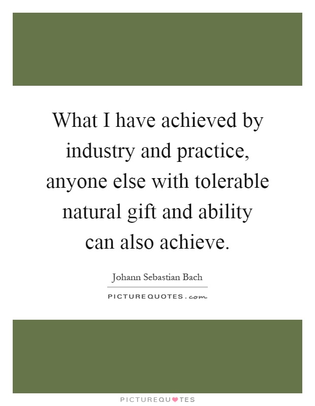What I have achieved by industry and practice, anyone else with tolerable natural gift and ability can also achieve Picture Quote #1