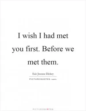 I wish I had met you first. Before we met them Picture Quote #1