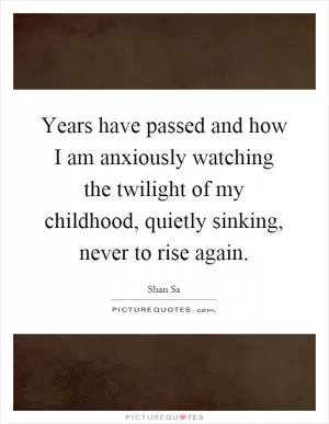 Years have passed and how I am anxiously watching the twilight of my childhood, quietly sinking, never to rise again Picture Quote #1