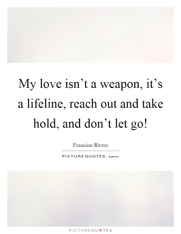 My love isn't a weapon, it's a lifeline, reach out and take hold, and don't let go! Picture Quote #1