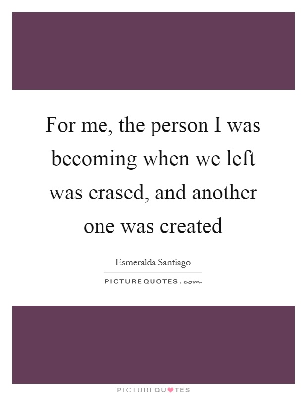 For me, the person I was becoming when we left was erased, and another one was created Picture Quote #1