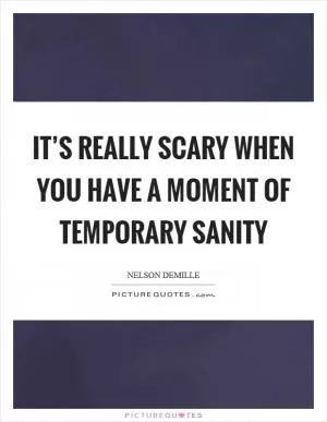It’s really scary when you have a moment of temporary sanity Picture Quote #1