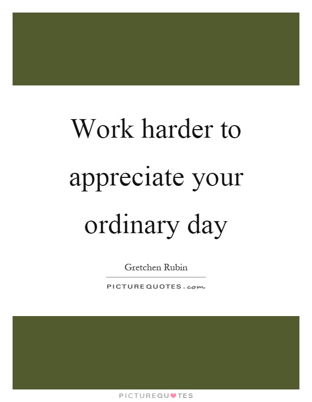 Work harder to appreciate your ordinary day Picture Quote #1