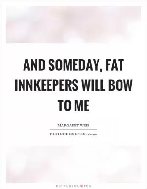 And someday, fat innkeepers will bow to me Picture Quote #1