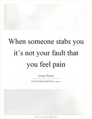 When someone stabs you it’s not your fault that you feel pain Picture Quote #1