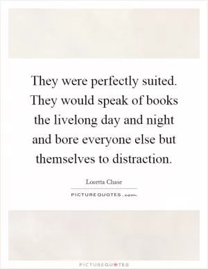 They were perfectly suited. They would speak of books the livelong day and night and bore everyone else but themselves to distraction Picture Quote #1
