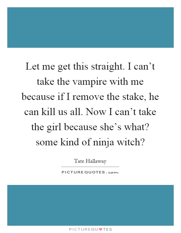 Let me get this straight. I can't take the vampire with me because if I remove the stake, he can kill us all. Now I can't take the girl because she's what? some kind of ninja witch? Picture Quote #1