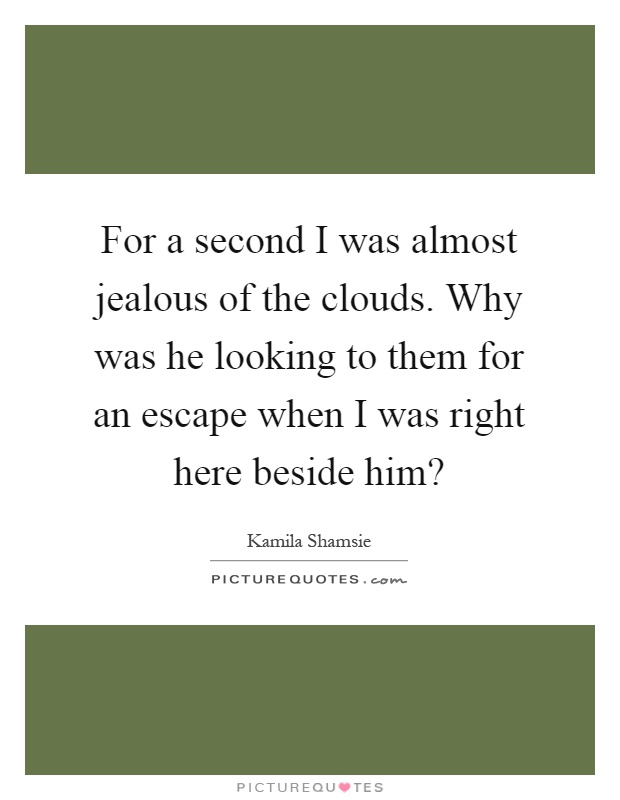For a second I was almost jealous of the clouds. Why was he looking to them for an escape when I was right here beside him? Picture Quote #1