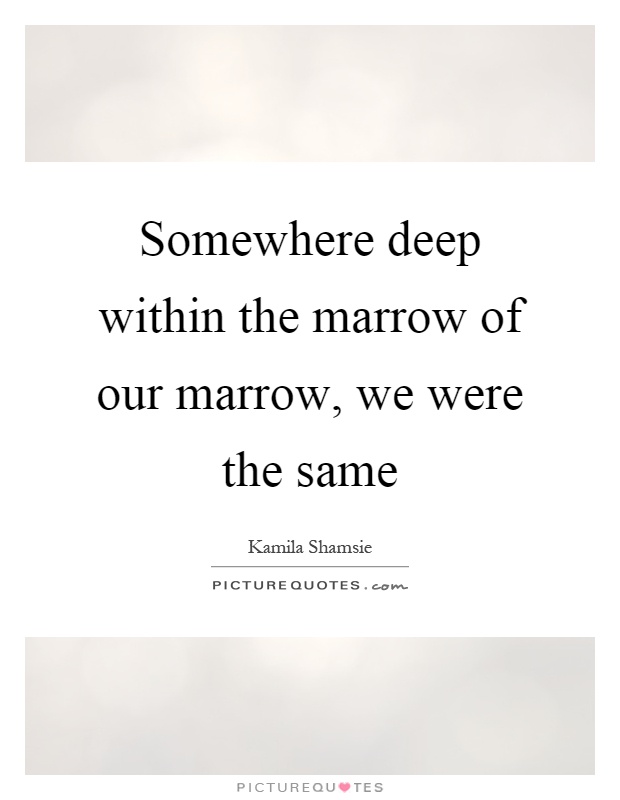 Somewhere deep within the marrow of our marrow, we were the same Picture Quote #1