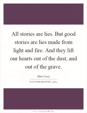 All stories are lies. But good stories are lies made from light and fire. And they lift our hearts out of the dust, and out of the grave Picture Quote #1