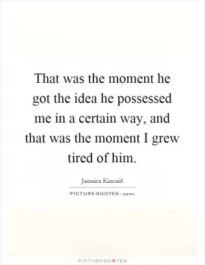 That was the moment he got the idea he possessed me in a certain way, and that was the moment I grew tired of him Picture Quote #1
