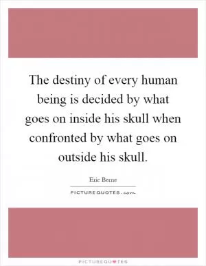 The destiny of every human being is decided by what goes on inside his skull when confronted by what goes on outside his skull Picture Quote #1