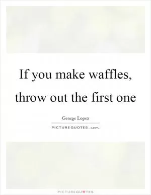 If you make waffles, throw out the first one Picture Quote #1