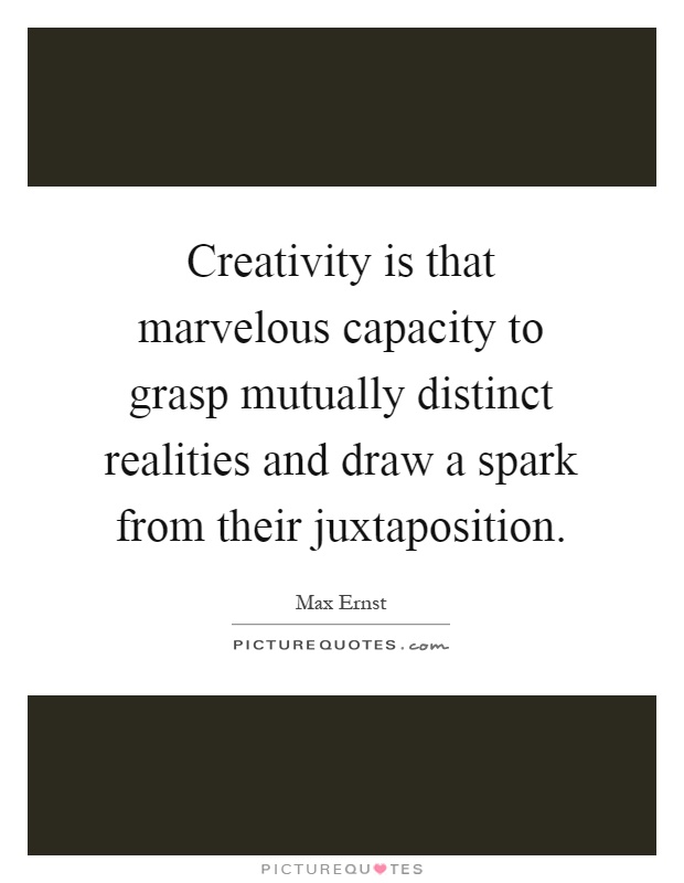 Creativity is that marvelous capacity to grasp mutually distinct realities and draw a spark from their juxtaposition Picture Quote #1