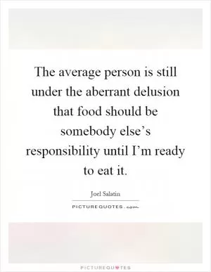The average person is still under the aberrant delusion that food should be somebody else’s responsibility until I’m ready to eat it Picture Quote #1