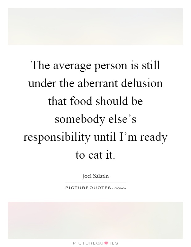 The average person is still under the aberrant delusion that food should be somebody else's responsibility until I'm ready to eat it Picture Quote #1